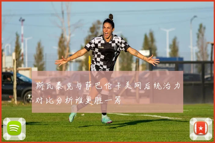 斯瓦泰克与萨巴伦卡美网后统治力对比分析谁更胜一筹