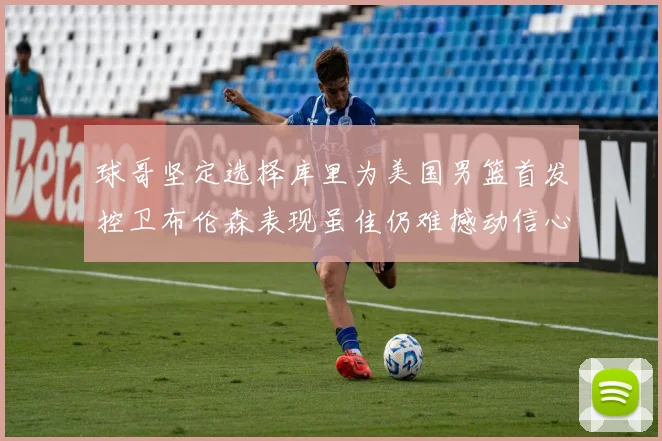 球哥坚定选择库里为美国男篮首发控卫布伦森表现虽佳仍难撼动信心
