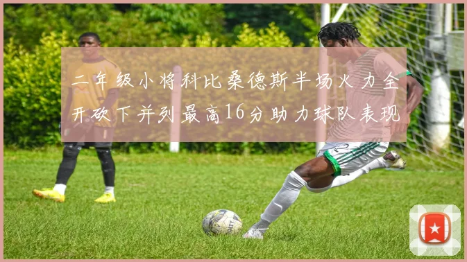 二年级小将科比桑德斯半场火力全开砍下并列最高16分助力球队表现出色