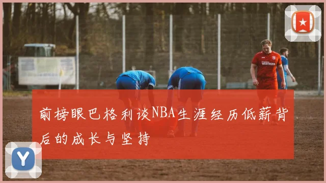 前榜眼巴格利谈NBA生涯经历低薪背后的成长与坚持