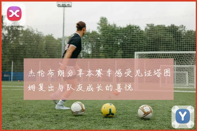 杰伦布朗分享本赛季感受见证塔图姆复出与队友成长的喜悦