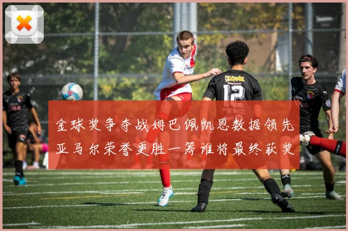 金球奖争夺战姆巴佩凯恩数据领先亚马尔荣誉更胜一筹谁将最终获奖