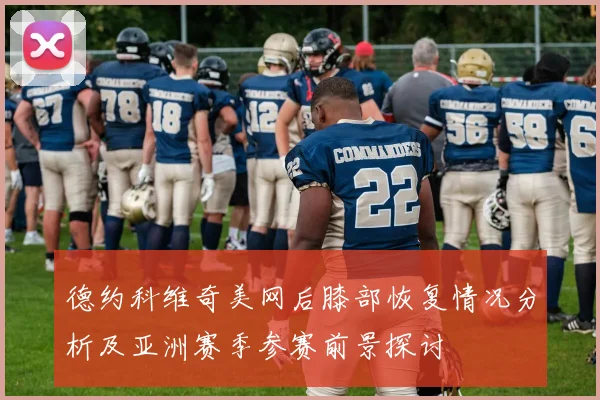 德约科维奇美网后膝部恢复情况分析及亚洲赛季参赛前景探讨