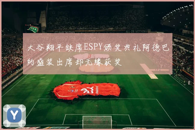 大谷翔平缺席ESPY颁奖典礼阿德巴约盛装出席却无缘获奖