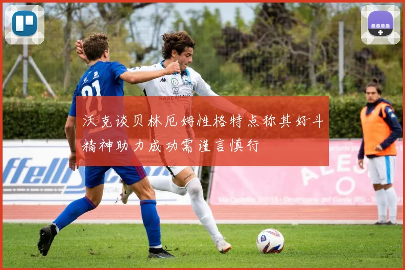 沃克谈贝林厄姆性格特点称其好斗精神助力成功需谨言慎行