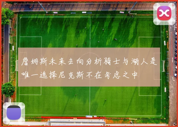 詹姆斯未来去向分析骑士与湖人是唯一选择尼克斯不在考虑之中