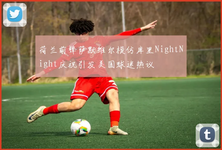 荷兰前锋萨默维尔模仿库里NightNight庆祝引发美国球迷热议