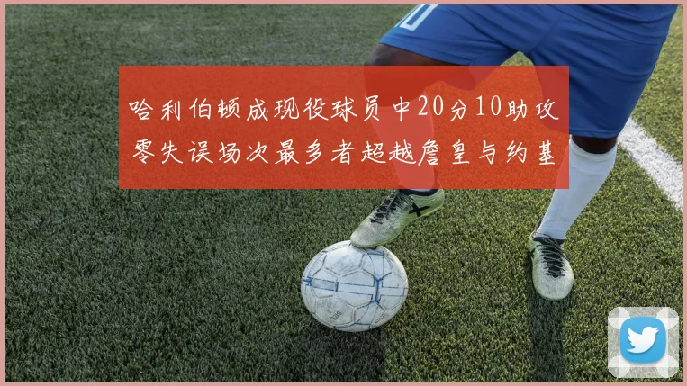 哈利伯顿成现役球员中20分10助攻零失误场次最多者超越詹皇与约基奇