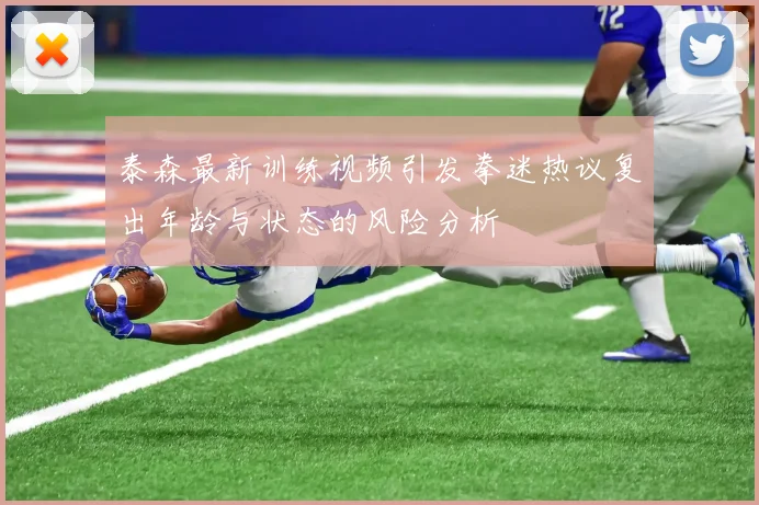泰森最新训练视频引发拳迷热议复出年龄与状态的风险分析