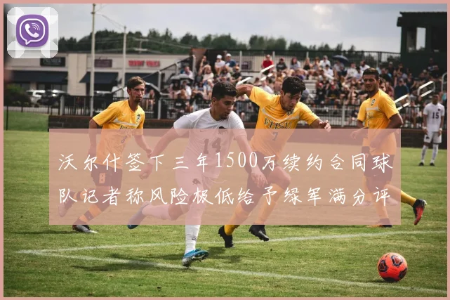 沃尔什签下三年1500万续约合同球队记者称风险极低给予绿军满分评价