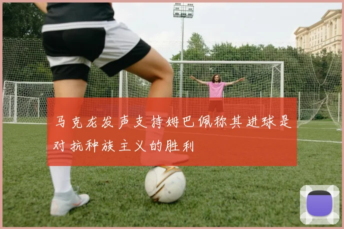 马克龙发声支持姆巴佩称其进球是对抗种族主义的胜利