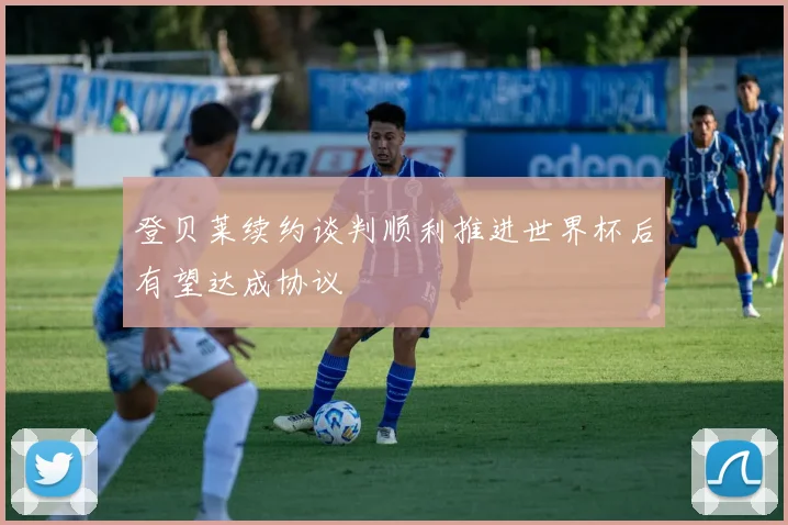 登贝莱续约谈判顺利推进世界杯后有望达成协议