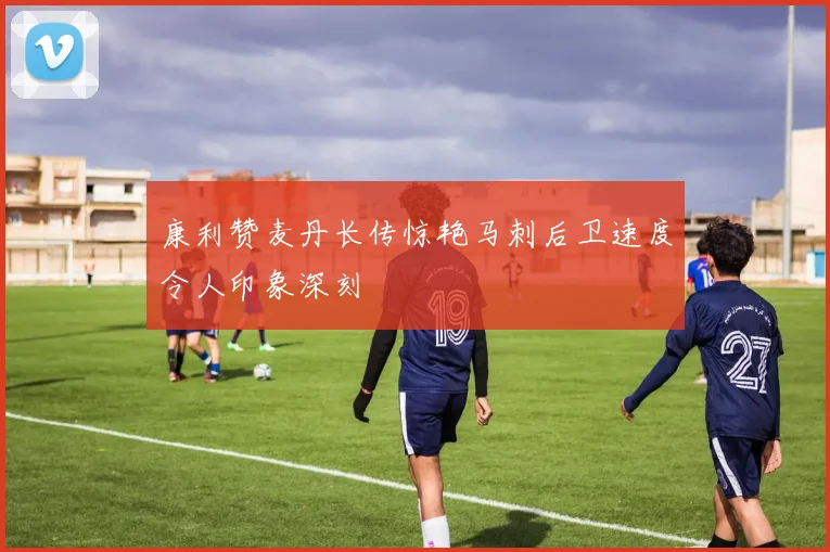 康利赞麦丹长传惊艳马刺后卫速度令人印象深刻