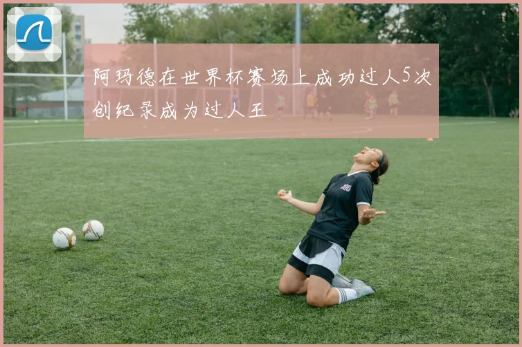 阿玛德在世界杯赛场上成功过人5次创纪录成为过人王