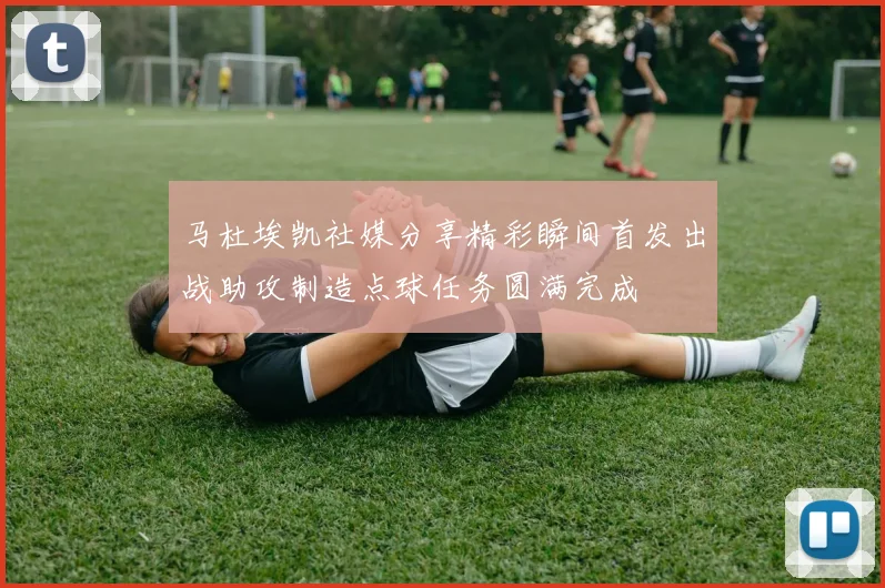 马杜埃凯社媒分享精彩瞬间首发出战助攻制造点球任务圆满完成