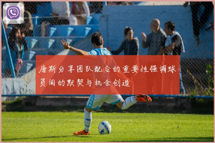 唐斯分享团队配合的重要性强调球员间的默契与机会创造