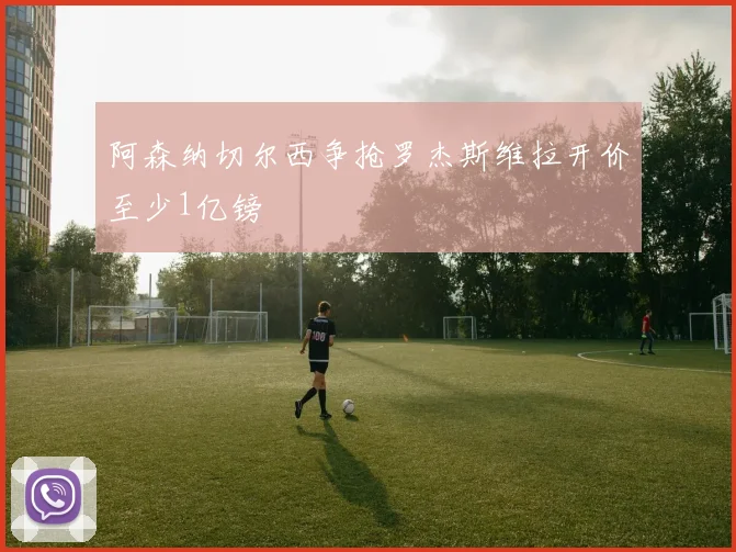 阿森纳切尔西争抢罗杰斯维拉开价至少1亿镑