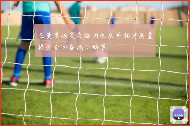 王曼昱恢复有球训练反手相持质量提升全力备战亚锦赛