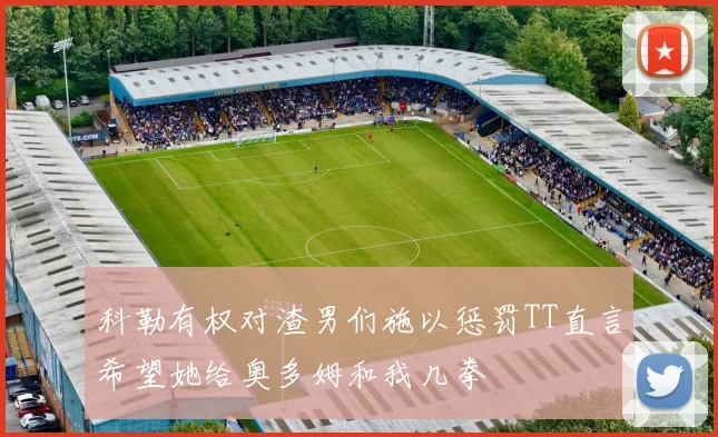 科勒有权对渣男们施以惩罚TT直言希望她给奥多姆和我几拳