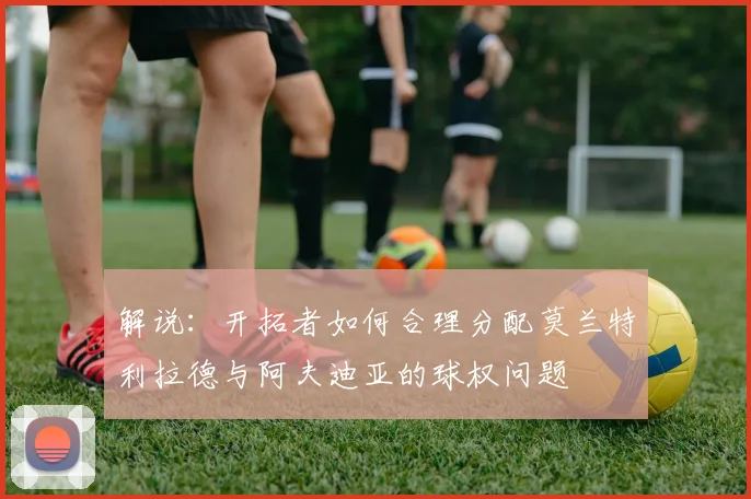 解说：开拓者如何合理分配莫兰特利拉德与阿夫迪亚的球权问题