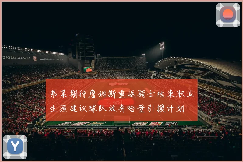 弗莱期待詹姆斯重返骑士结束职业生涯建议球队放弃哈登引援计划