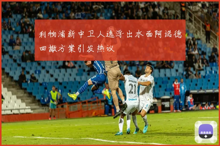 利物浦新中卫人选浮出水面阿诺德回撤方案引发热议