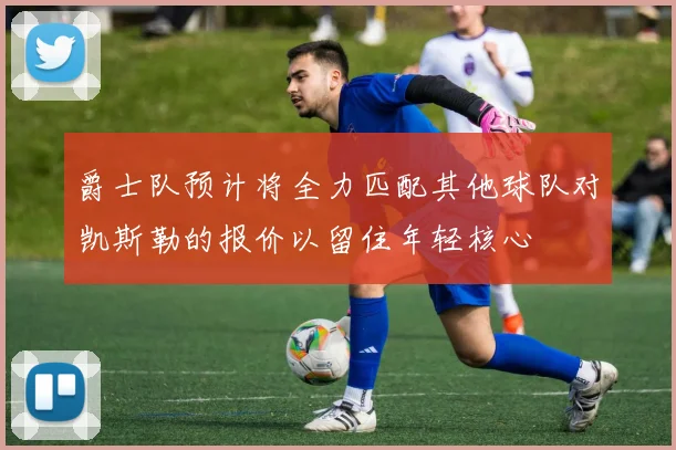 爵士队预计将全力匹配其他球队对凯斯勒的报价以留住年轻核心