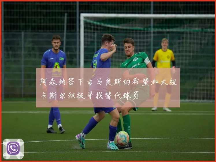 阿森纳签下吉马良斯的希望加大纽卡斯尔积极寻找替代球员