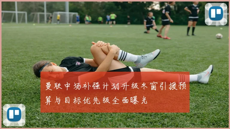 曼联中场补强计划升级冬窗引援预算与目标优先级全面曝光
