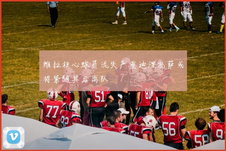 维拉核心球员流失严重迪涅孔萨或将紧随其后离队