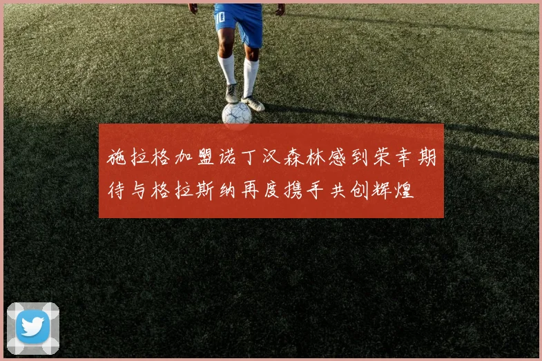 施拉格加盟诺丁汉森林感到荣幸期待与格拉斯纳再度携手共创辉煌